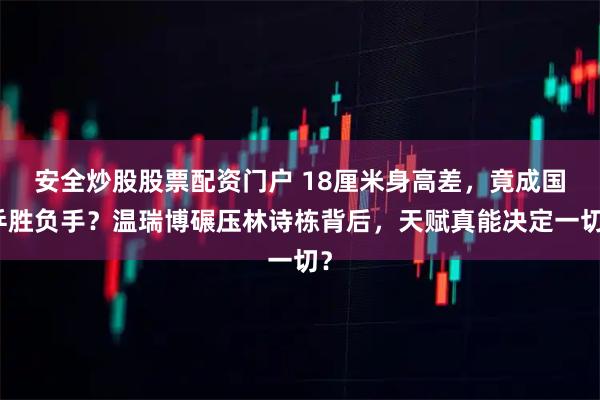 安全炒股股票配资门户 18厘米身高差，竟成国乒胜负手？温瑞博碾压林诗栋背后，天赋真能决定一切？