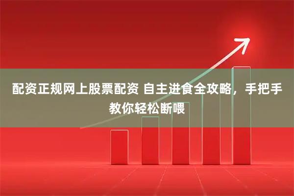 配资正规网上股票配资 自主进食全攻略，手把手教你轻松断喂
