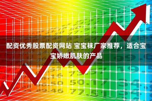 配资优秀股票配资网站 宝宝袜厂家推荐，适合宝宝娇嫩肌肤的产品
