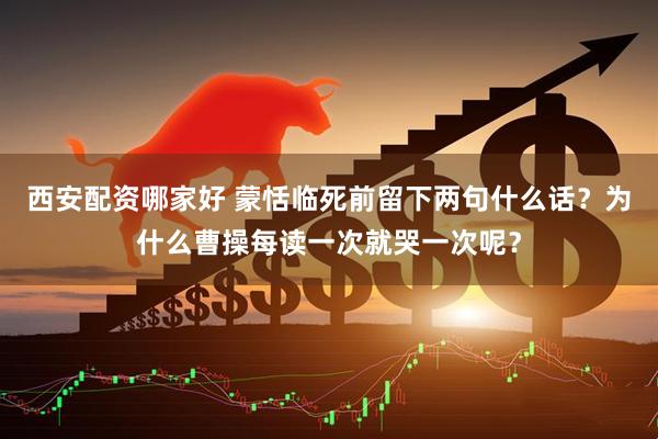 西安配资哪家好 蒙恬临死前留下两句什么话？为什么曹操每读一次就哭一次呢？