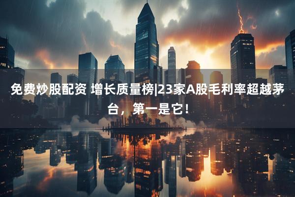 免费炒股配资 增长质量榜|23家A股毛利率超越茅台，第一是它！
