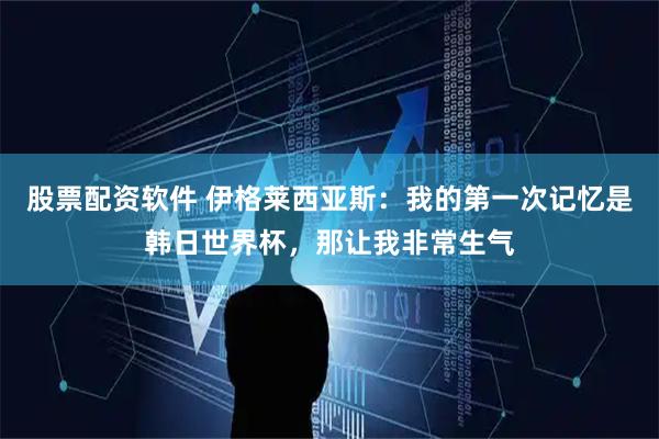 股票配资软件 伊格莱西亚斯：我的第一次记忆是韩日世界杯，那让我非常生气