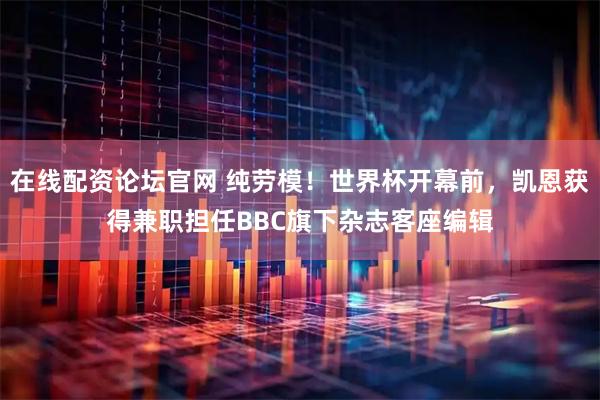 在线配资论坛官网 纯劳模！世界杯开幕前，凯恩获得兼职担任BBC旗下杂志客座编辑