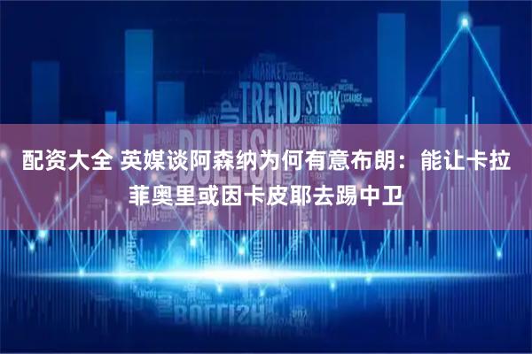 配资大全 英媒谈阿森纳为何有意布朗：能让卡拉菲奥里或因卡皮耶去踢中卫