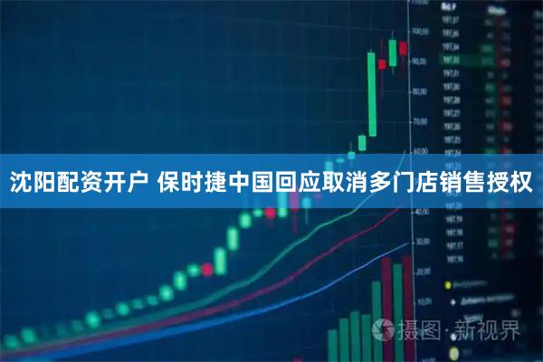 沈阳配资开户 保时捷中国回应取消多门店销售授权