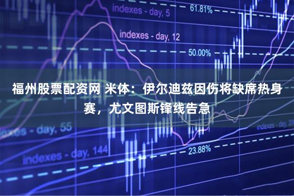 福州股票配资网 米体：伊尔迪兹因伤将缺席热身赛，尤文图斯锋线告急