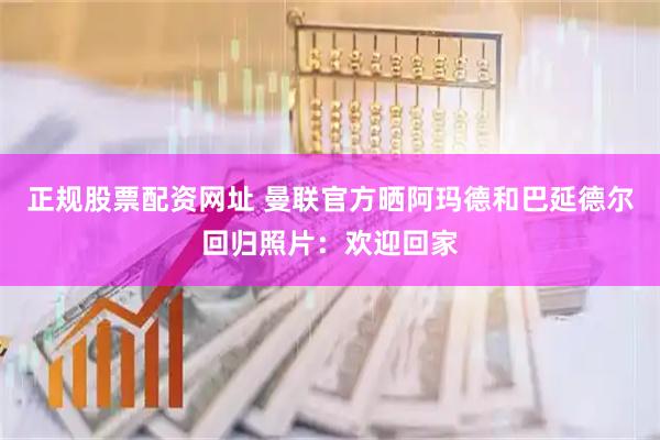 正规股票配资网址 曼联官方晒阿玛德和巴延德尔回归照片：欢迎回家